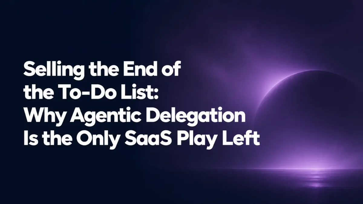 Selling the End of the To-Do List: Why Agentic Delegation Is the Only SaaS Play Left