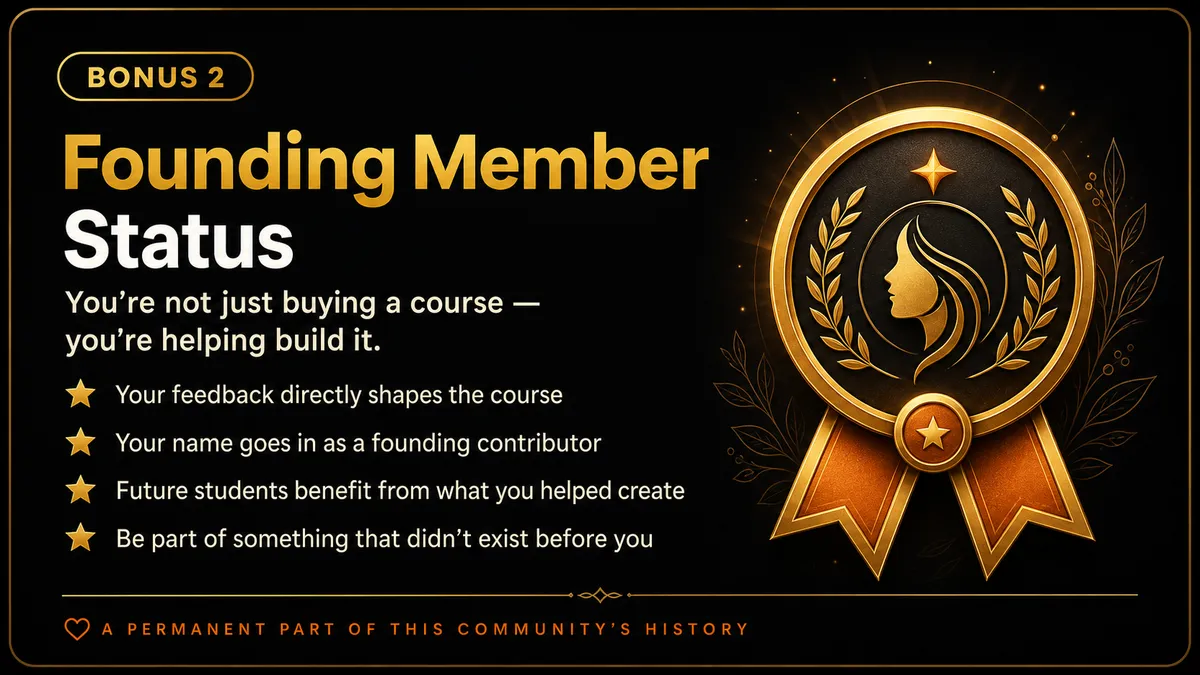 Woring states: "BONUS 2 Founding Member Status. You are not just buying a cours - you're helping build it." Then dot points, "*Your feedback directly shapes the course * Your name goes in as a founding contributor * Future students benefit from what you helped create * Be part of something that didn't exist before you." Under that says "A PERMANENT PART OF THIS COMMUNITY'S HISTORY" Then there is an achievement ribbon image to the right of this.