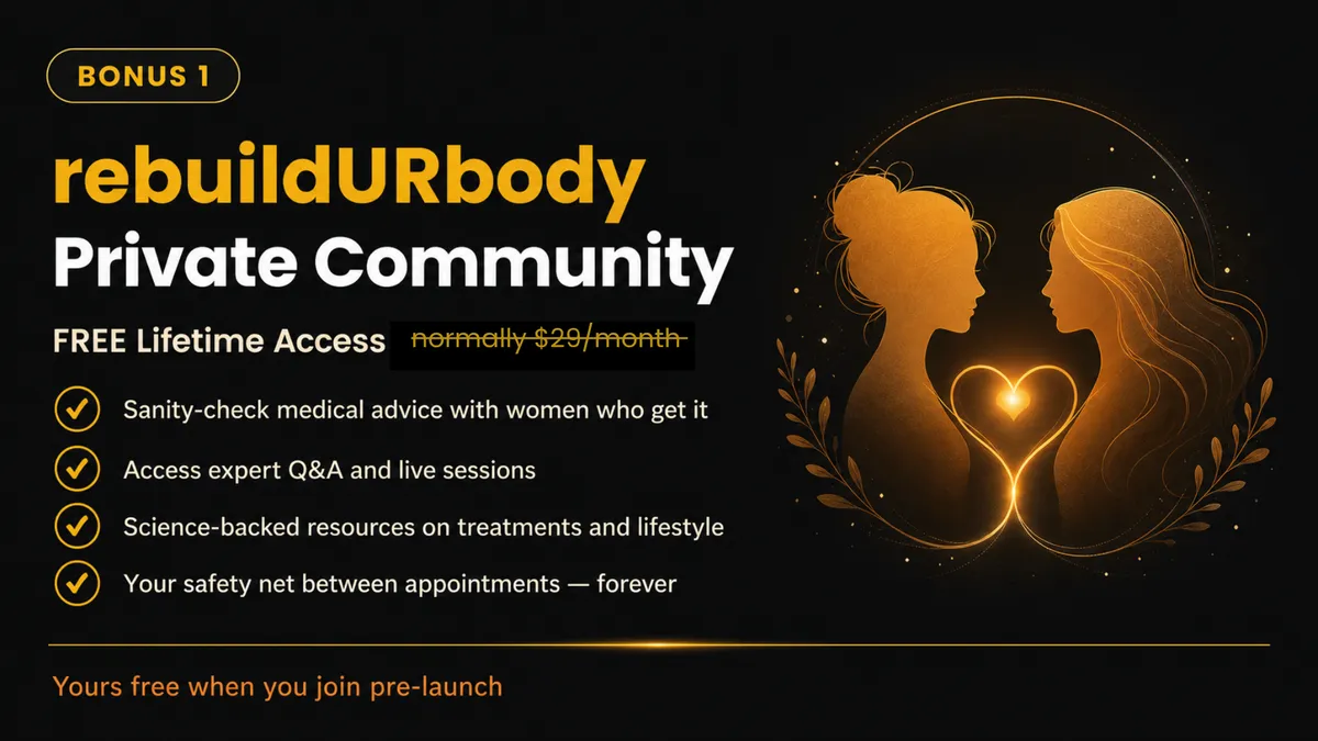 Written parts state: "BONUS 1 reuildURbody Private Community FREE Lifetime Access (normally $29/month)" The dot points *Sanity-check medical advice with women who get it * Acess expert Q&A and live sessions *Science-baked resources on treatments and lifestyle * Your safety net between appointments - forever. Yours free when you join pre-aunch. " To the right is an animated image of one woman with her hair up and another with her hair down with a loveheart between them which abstractly also surround their forms