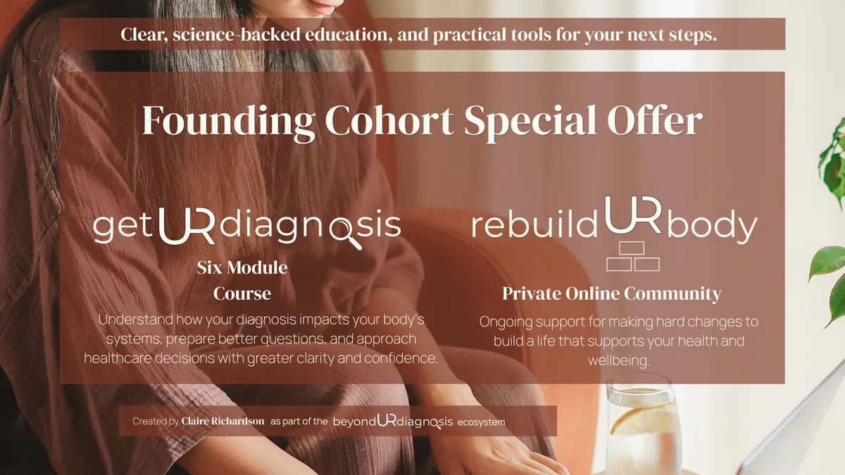 This webpage heaer has the close up picture of a woman's torso, hair and lower face likely typing on a laptop out of frame and with a water glass with orange peel in it. The first text overlay says, "Clear, science-backed educations, and practical tools for your next steps." Underneath the larger text overlay box says "Founding Cohort Special Offer" then has the getURdiagnosis Course logo and underneath it says "Six Module Course. Understand how your diagnosis impacts your body's systems, prepare better questions, and approach healthcare decisions with greater clarity and confidence." Then next to it is the rebuildURbody Private Online Community logo and "Onoing support for making hard changes to build a life that supports your health and wellbeing." Underneath that is a smaller text overlay which says "Created by Claire Richardsonas part of the beyondURdiagnosis ecosystem."