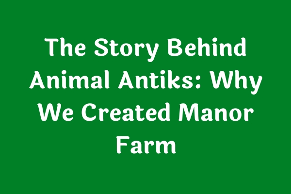 The Story Behind Animal Antiks: Why We Created Manor Farm