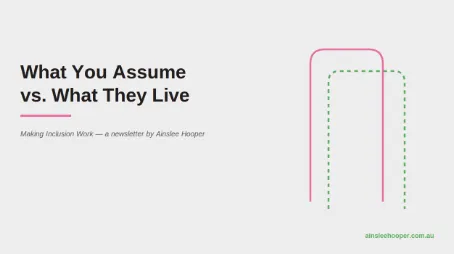 What you assume vs. what they live. Making inclusion work - a newsletter by Ainsleee Hooper