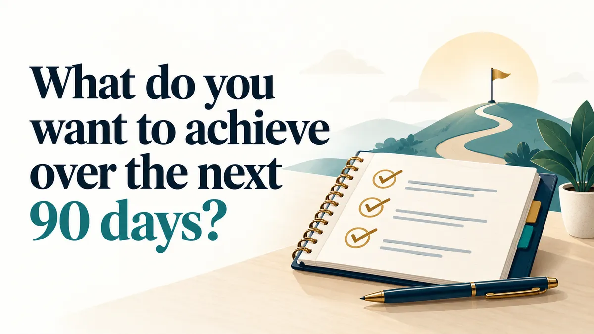 What do you want to achieve over the next 90 days?