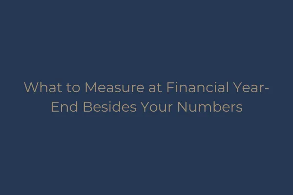 What to Measure at Financial Year-End Besides Your Numbers