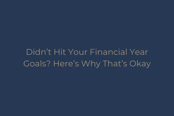 Didn’t Hit Your Financial Year Goals? Here’s Why That’s Okay