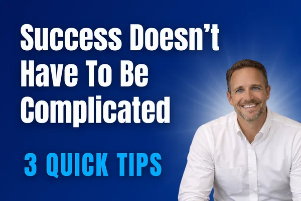 Success Doesn’t Have To Be Complicated - 3 Quick Tips