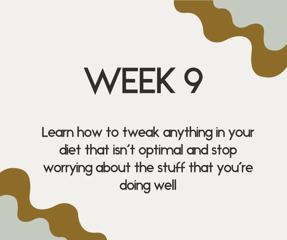 week 9 learn how to tweak anything in your diet that isn't optimal and stop worrying about the stuff that you're doing well