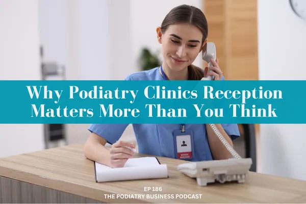 Podiatry Business Podcast Ep 186 Why Podiatry clinics Reception Matters More Than You Think 