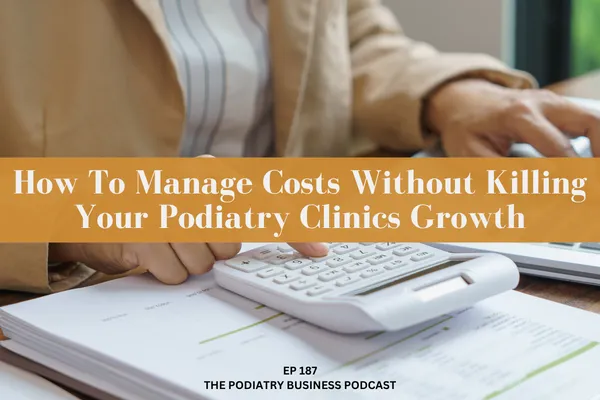 The Podiatry Business Podcast Ep 187 How To Manage Costs Without Killing Your Podiatry Clinics Growth