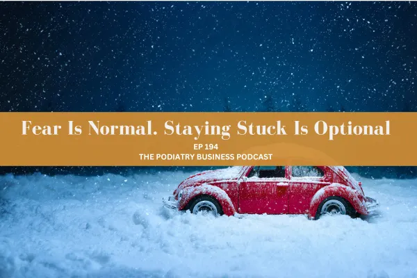 The Podiatry Business Podcast Ep 194 Fear Is Normal. Staying Stuck Is Optional