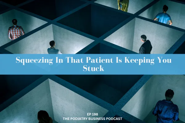 Podiatry Business Podcast Ep 198 Squeezing In That Patient Is Keeping You Stuck