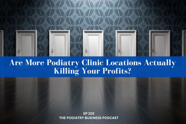 Podiatry Business Podcast Ep 202; Are More Podiatry Clinic Locations Actually Killing Your Profits?