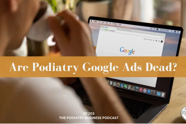 Podiatry Business Podcast Ep 203; Are Podiatry Google Ads Dead?