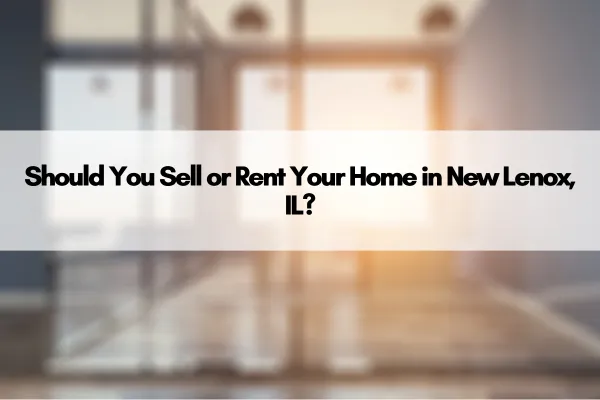 Should You Sell or Rent Your Home in New Lenox, IL?