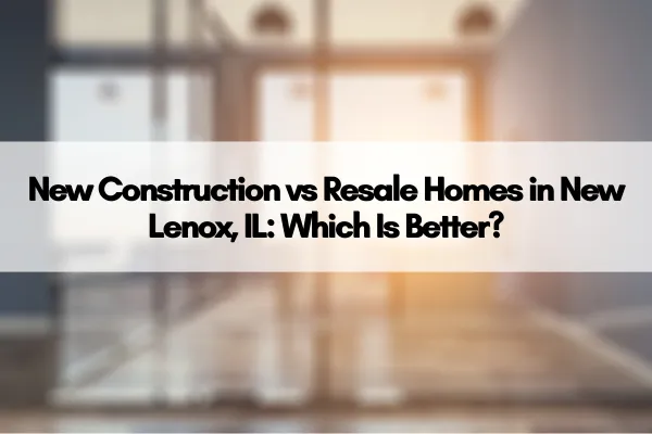 New Construction vs Resale Homes in New Lenox, IL: Which Is Better?