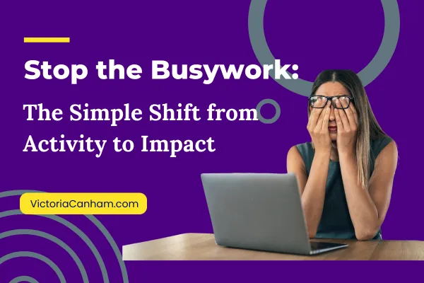 Victoria Canham Consultancy |  A stressed woman covers her face with her hands while sitting at a laptop. The image text reads: "Stop the Busywork: The Simple Shift from Activity to Impact". The website VictoriaCanham.com is also shown.