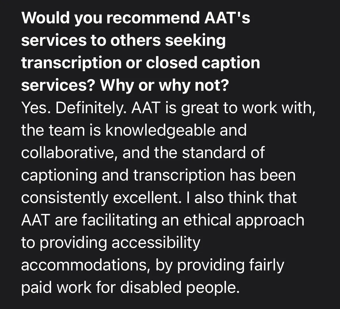 Screenshot testimonial reads: "Q: Would you recommend AAT's services to others seeking transcription or closed caption services? Why or why not? A: Yes. Definitely. AAT is great to work with, the team is knowledgeable and collaborative, and the standard of captioning and transcription has been consistently excellent. I also think that AAT are facilitating an ethical approach to providing accessibility accommodations, by providing fairly paid work for disabled people."