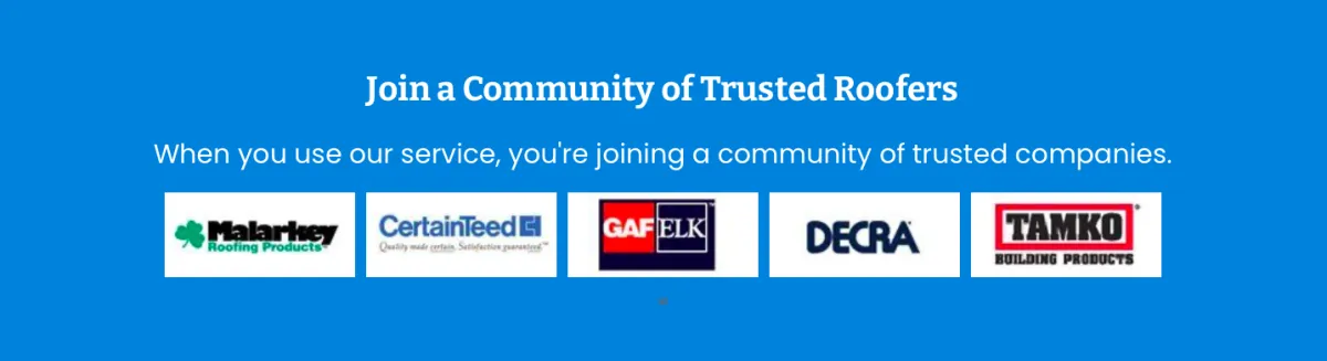 JOIN A COMMUNITY OF TRUSTED ROOFERS  -  When you use our services, you're joining a community of trusted companies.  Attached are logos of Marlarkey Roofing Proucts, CertainTeed, GAF/ELK, DECRA, and TAMKO BUI,DING PRODUCTS