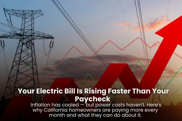 Your Electric Bill Is Rising Faster Than Your Paycheck Inflation has cooled — but power costs haven't. Here's why California homeowners are paying more every month and what they can do about it.