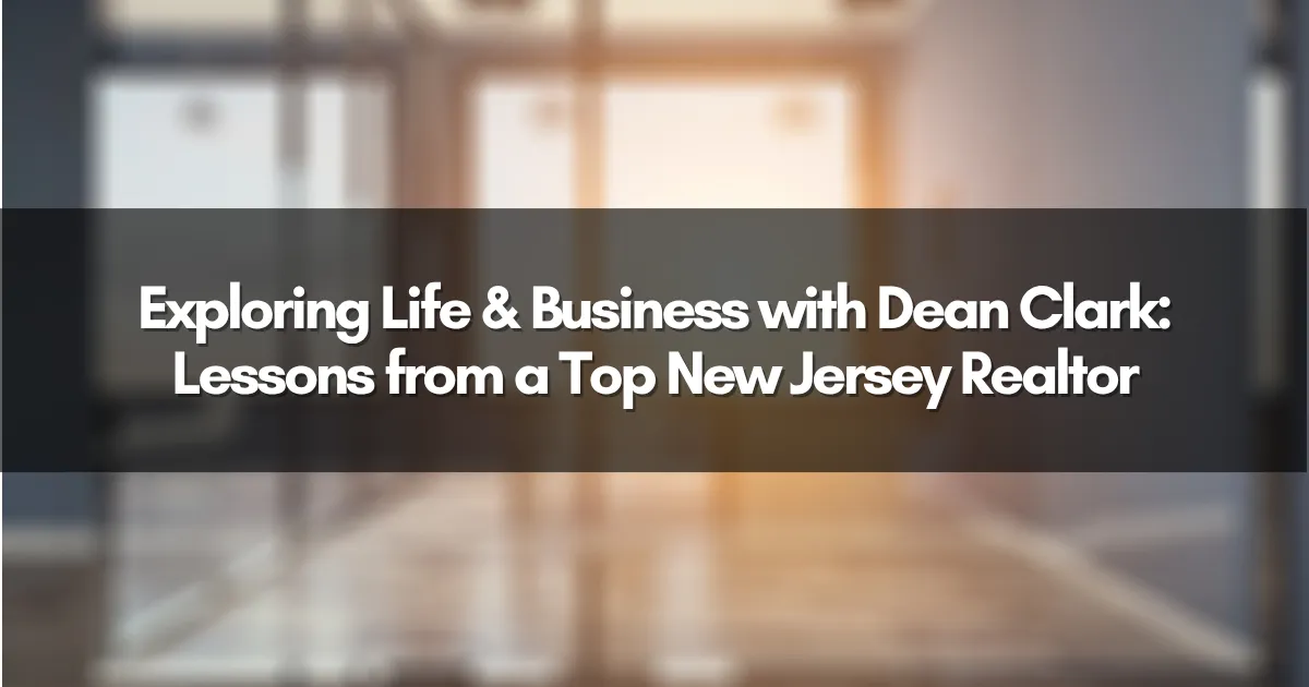 Exploring Life & Business with Dean Clark: Lessons from a Top New Jersey Realtor