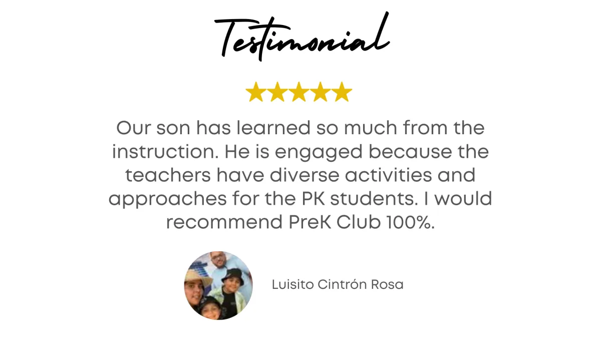 Testimonial - Our son has learned so much from the instruction. He is engaged because the teachers have diverse activities and approaches for the PK students. I would recommend preschool Club 100%. - Luisito Cintron Rosa