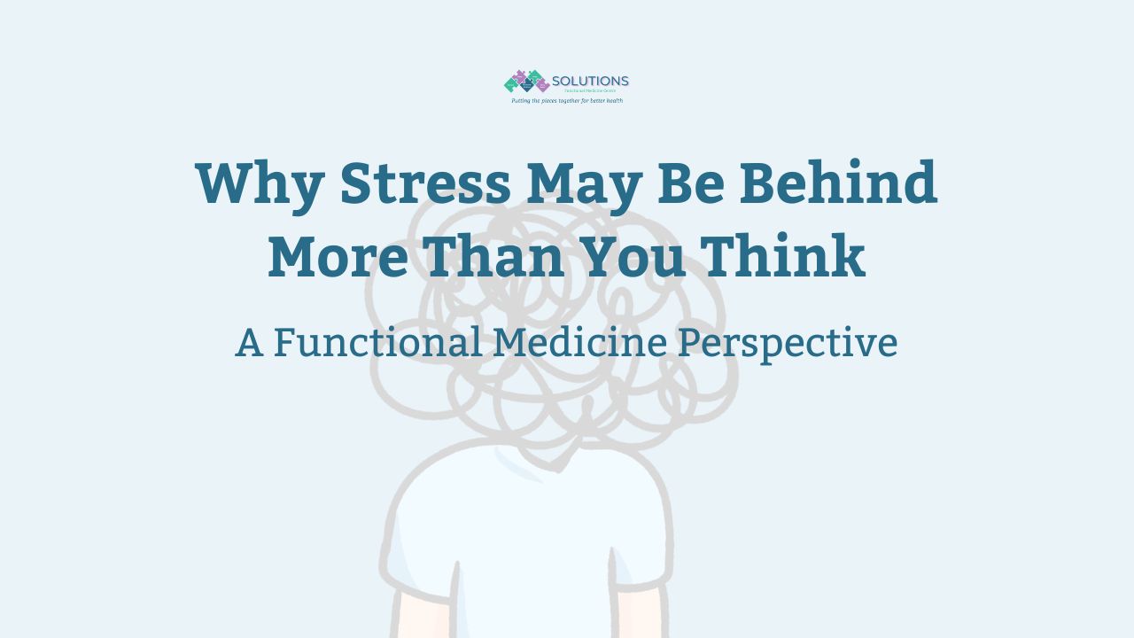 Why Stress May Be Behind More Than You Think. A Functional Medicine Perspective