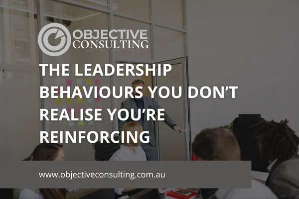 The Leadership Behaviours You Don’t Realise You’re Reinforcing