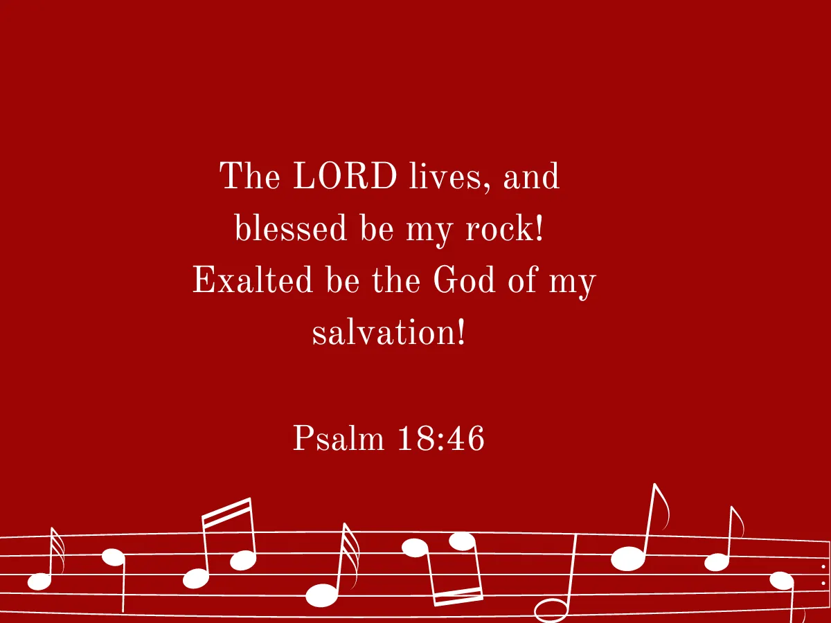 The LORD lives, and blessed be my rock!  Exalted be the God of my salvation! Psalm 18:46