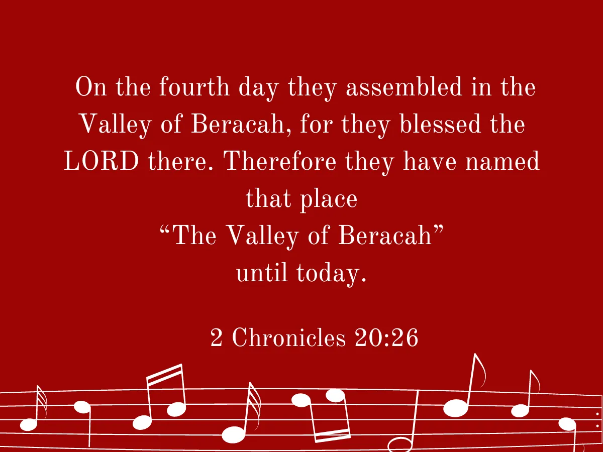  On the fourth day they assembled in the Valley of Beracah, for they blessed the LORD there. Therefore they have named that place  “The Valley of Beracah” until today. 2 Chon 20:26