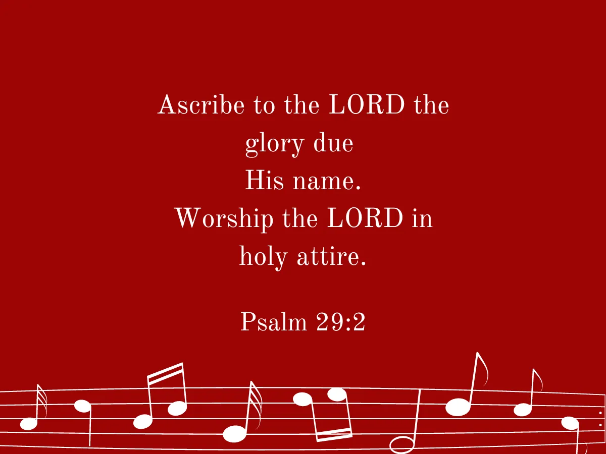 Ascribe to the LORD the glory due His name. Worship the LORD in holy attire. Psalm 29:2