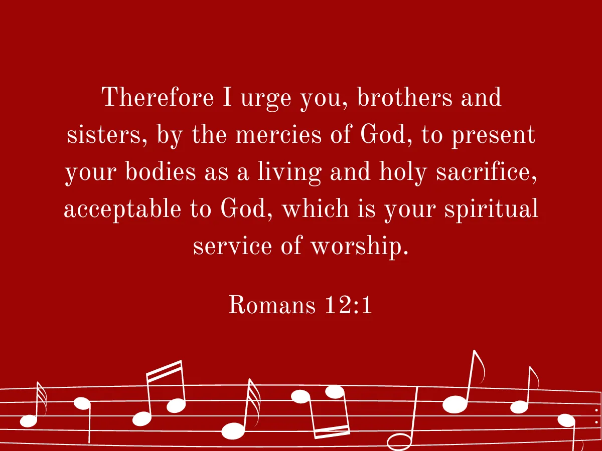 Therefore I urge you, brothers and sisters, by the mercies of God, to present your bodies as a living and holy sacrifice, acceptable to God, which is your spiritual service of worship. Rom 12:1