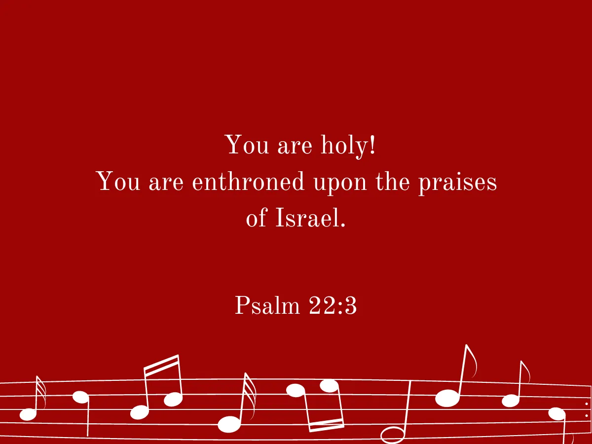  You are holy! You are enthroned upon the praises of Israel. Psalm 22:3