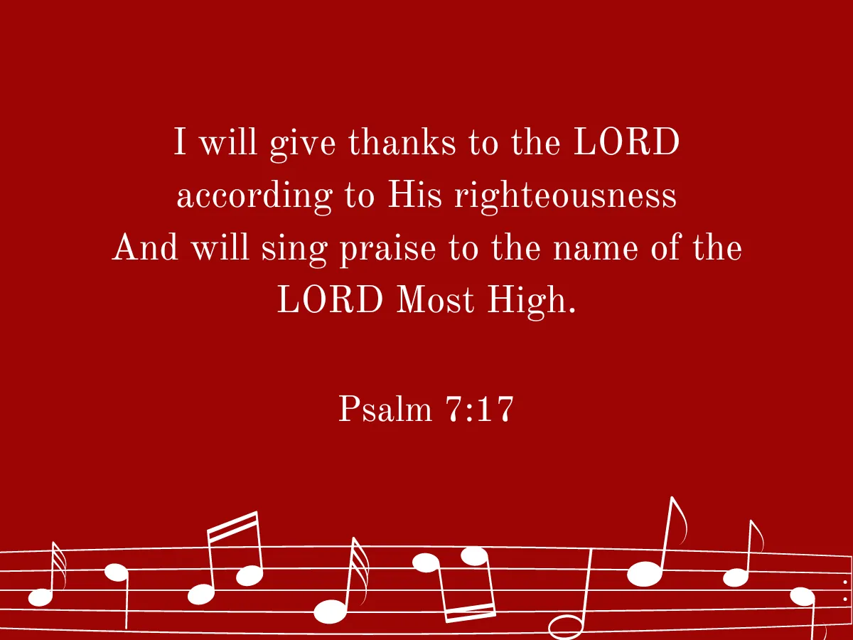 I will give thanks to the LORD according to His righteousness And will sing praise to the name of the LORD Most High. Psal 7:17