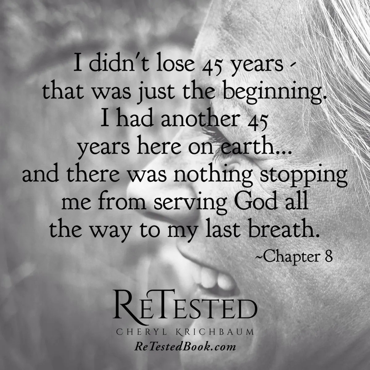 I didn’t lose 45 years—that was just the beginning. I had another 45 years here on earth… and there was nothing stopping me from serving God all the way to my last breath. ~Chapter 8