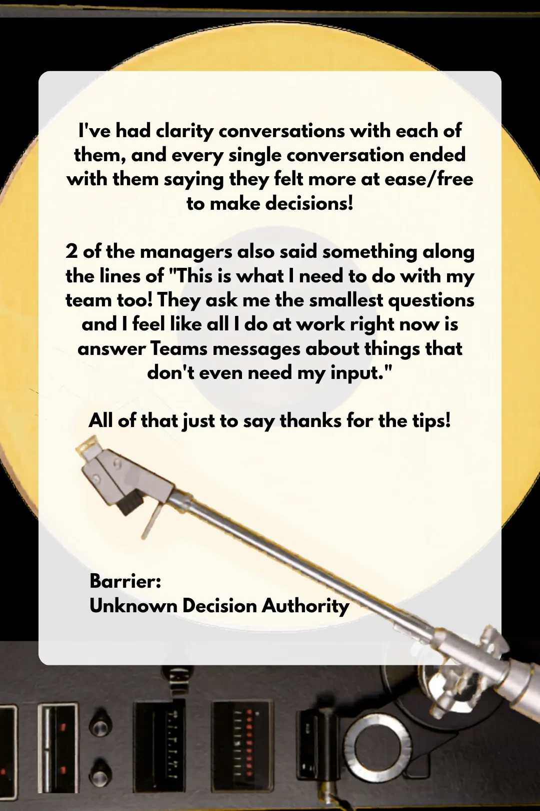 I've had clarity conversations with each of them, and every single conversation ended with them saying they felt more at ease/free to make decisions! 2 of the managers also said something along the lines of "This is what I need to do with my team too! They ask me the smallest questions and I feel like all I do at work right now is answer Teams messages about things that don't even need my input." All of that just to say thanks for the tips! Barrier: Unknown Decision Authority