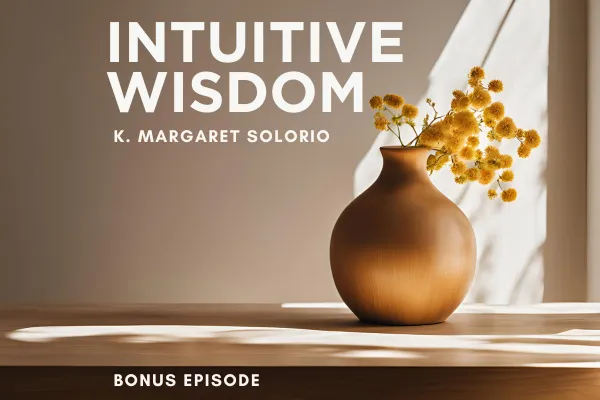 Intuitive Wisdom Podcast Bonus K. Margaret Solorio