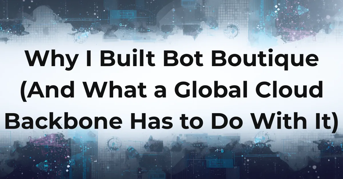 Why I Built Bot Boutique (And What a Global Cloud Backbone Has to Do With It)