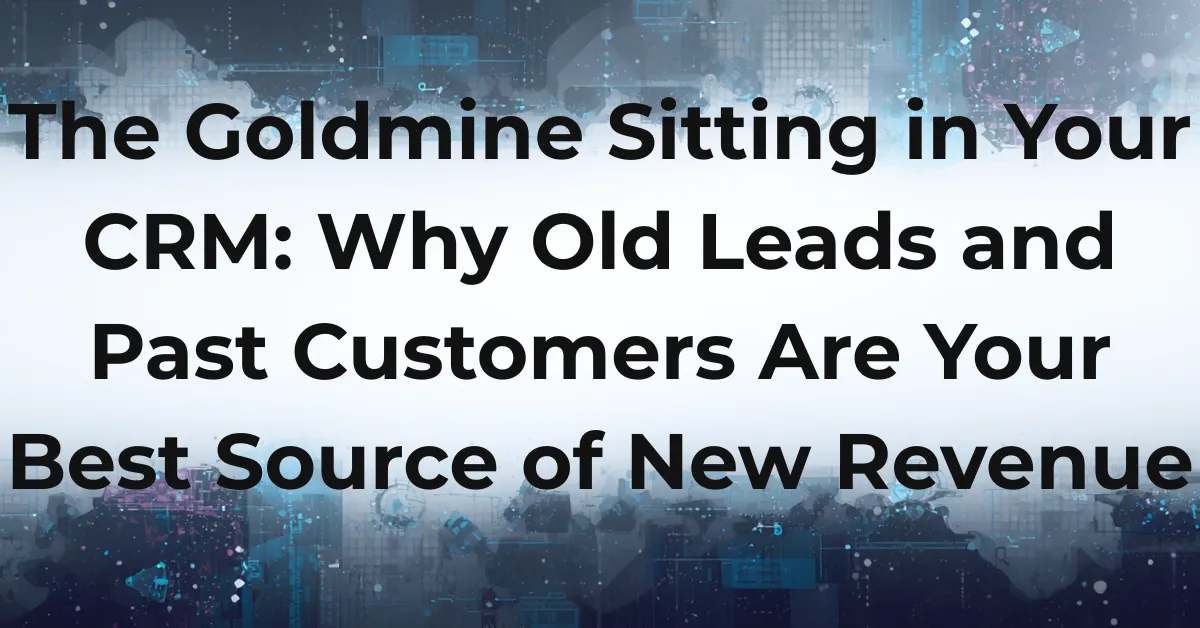 The Goldmine Sitting in Your CRM: Why Old Leads and Past Customers Are Your Best Source of New Revenue
