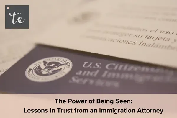 The Power of Being Seen: Lessons in Trust from an Immigration Attorney 