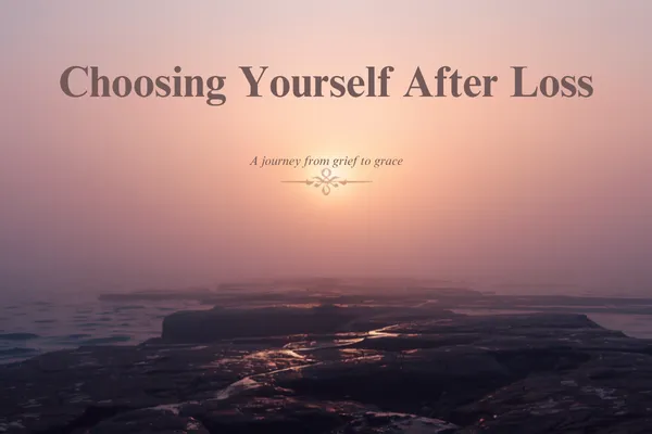 Choosing Yourself After Loss Is Not Selfish