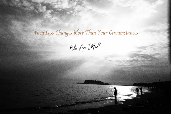 When Loss Changes More Than Your Circumstances: Who Am I Now?