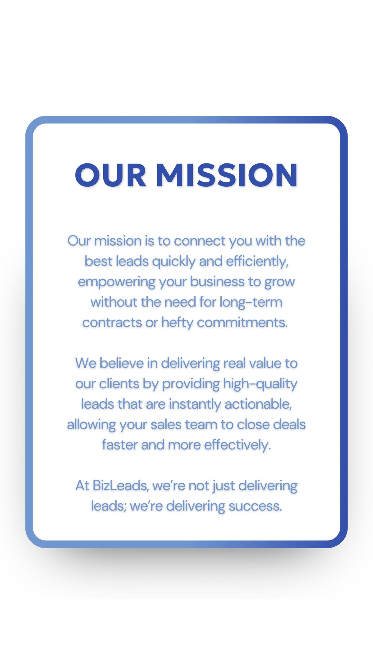 Our mission is to connect you with the best leads quickly and efficiently, empowering your business to grow without the need for long-term contracts or hefty commitments.   We believe in delivering real value to our clients by providing high-quality leads that are instantly actionable, allowing your sales team to close deals faster and more effectively.