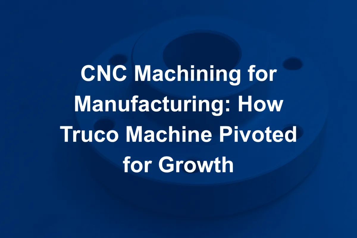 CNC Machining for Manufacturing: How Truco Machine Pivoted for Growth