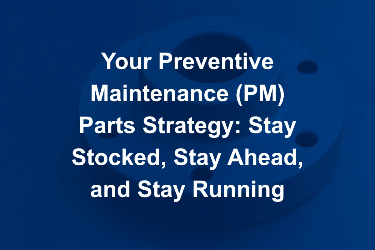 Your Preventive Maintenance (PM) Parts Strategy: Stay Stocked, Stay Ahead, and Stay Running