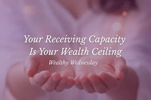 🌸 Wealthy Wednesday: Your Receiving Capacity Is Your Wealth Ceiling 🌸