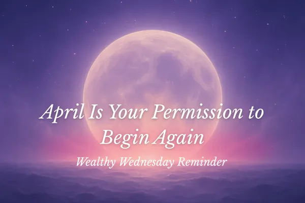 🌸 Wealthy Wednesday: April Is Your Permission to Begin Again 🌸