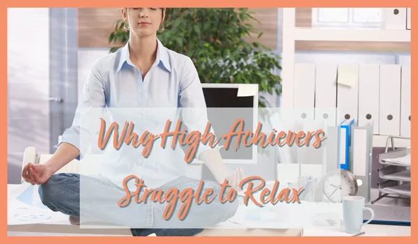 Why High Achievers Struggle to Relax