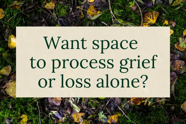 Want space to process grief or loss alone?