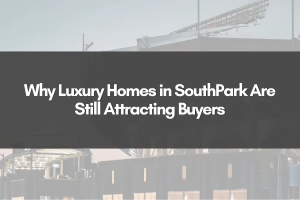 Why Luxury Homes in SouthPark Are Still Attracting Buyers
