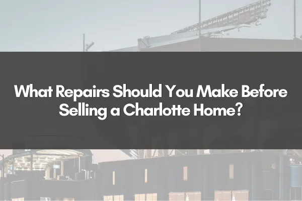 What Repairs Should You Make Before Selling a Charlotte Home?